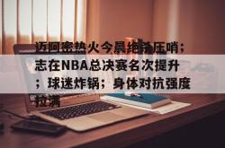 问鼎平台 -迈阿密热火今晨绝杀压哨；志在NBA总决赛名次提升；球迷炸锅；身体对抗强度拉满的简单介绍